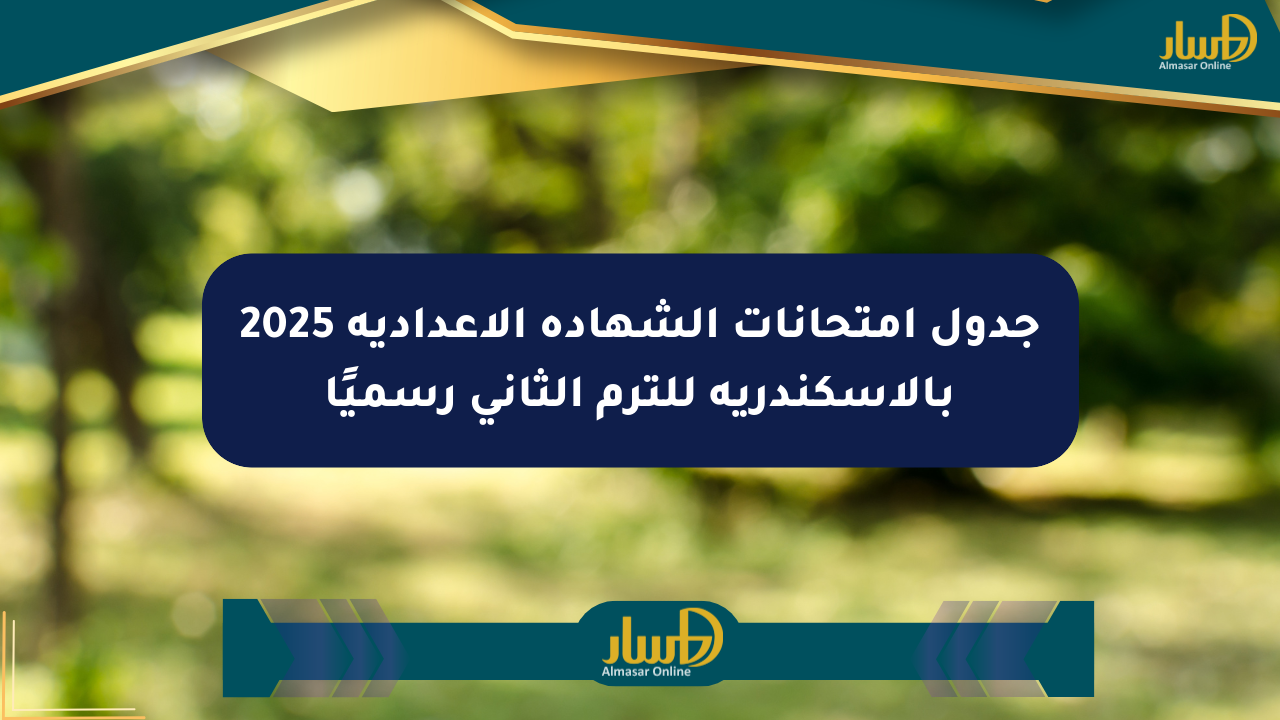 جدول امتحانات الشهادة الإعدادية 2025 بالإسكندرية للترم الثاني رسميًا